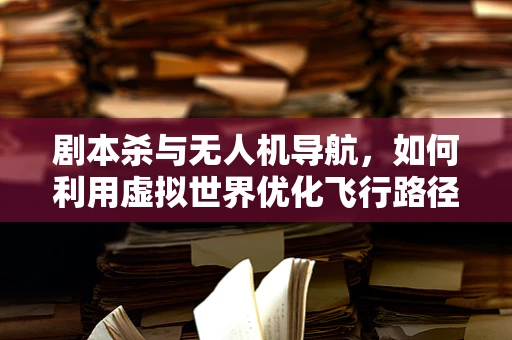 剧本杀与无人机导航，如何利用虚拟世界优化飞行路径？