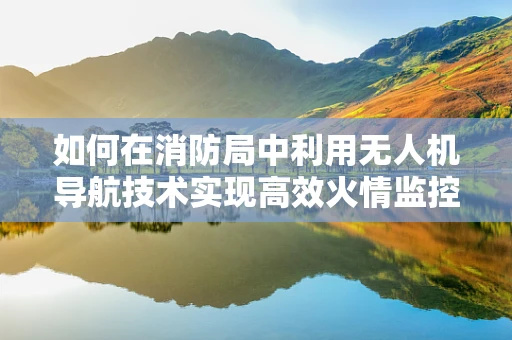 如何在消防局中利用无人机导航技术实现高效火情监控？