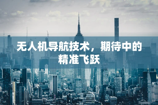 无人机导航技术，期待中的精准飞跃