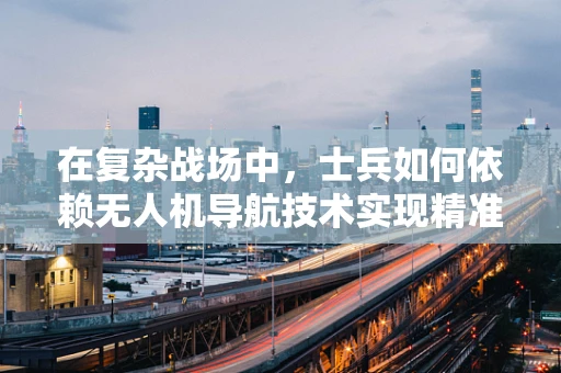 在复杂战场中，士兵如何依赖无人机导航技术实现精准定位？