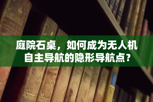 庭院石桌，如何成为无人机自主导航的隐形导航点？