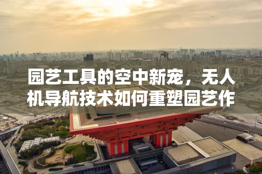 园艺工具的空中新宠，无人机导航技术如何重塑园艺作业？