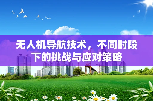 无人机导航技术，不同时段下的挑战与应对策略