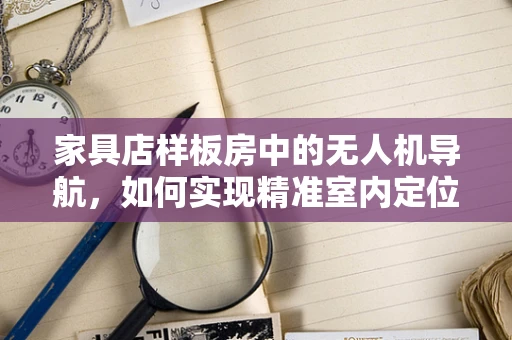 家具店样板房中的无人机导航，如何实现精准室内定位？
