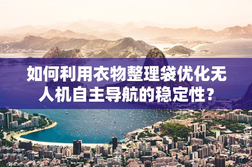 如何利用衣物整理袋优化无人机自主导航的稳定性？