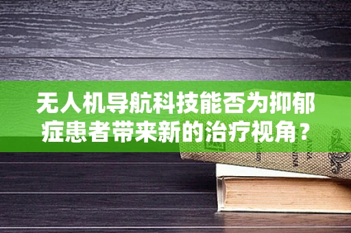 无人机导航科技能否为抑郁症患者带来新的治疗视角？