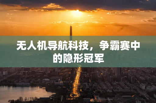无人机导航科技，争霸赛中的隐形冠军