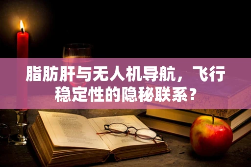 脂肪肝与无人机导航，飞行稳定性的隐秘联系？