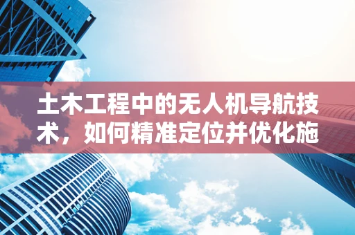 土木工程中的无人机导航技术，如何精准定位并优化施工监测？
