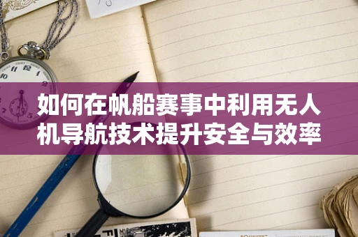 如何在帆船赛事中利用无人机导航技术提升安全与效率？
