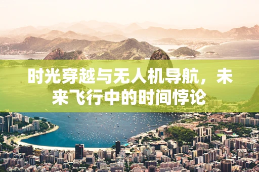 时光穿越与无人机导航，未来飞行中的时间悖论