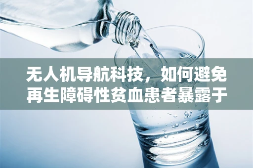 无人机导航科技，如何避免再生障碍性贫血患者暴露于电磁辐射？