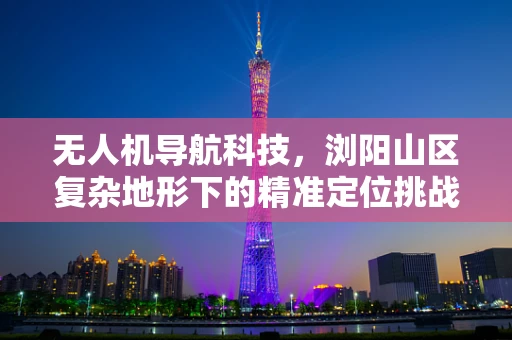 无人机导航科技，浏阳山区复杂地形下的精准定位挑战
