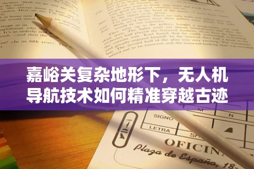 嘉峪关复杂地形下，无人机导航技术如何精准穿越古迹迷宫？
