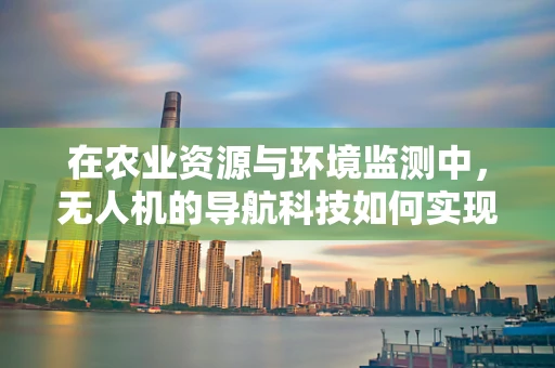 在农业资源与环境监测中，无人机的导航科技如何实现精准高效？