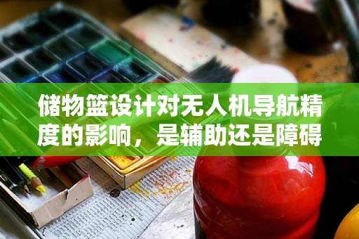 储物篮设计对无人机导航精度的影响，是辅助还是障碍？