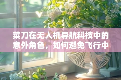 菜刀在无人机导航科技中的意外角色，如何避免飞行中的‘切菜’事故？