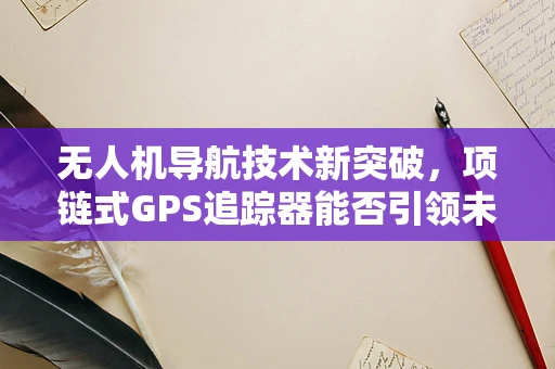 无人机导航技术新突破，项链式GPS追踪器能否引领未来？