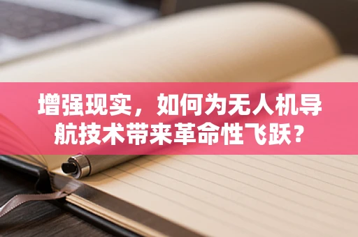 增强现实，如何为无人机导航技术带来革命性飞跃？