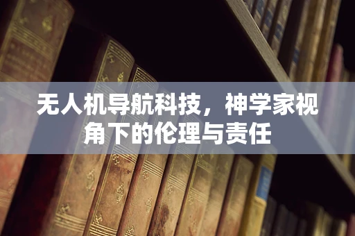 无人机导航科技，神学家视角下的伦理与责任