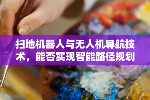 扫地机器人与无人机导航技术，能否实现智能路径规划的跨界融合？