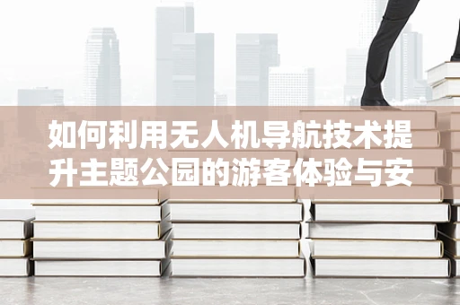 如何利用无人机导航技术提升主题公园的游客体验与安全管理？