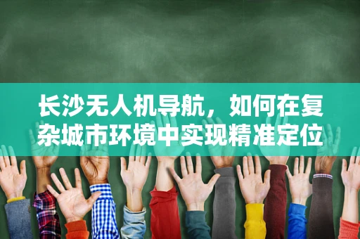 长沙无人机导航，如何在复杂城市环境中实现精准定位？