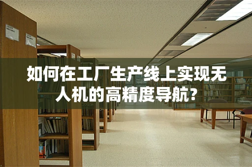 如何在工厂生产线上实现无人机的高精度导航？