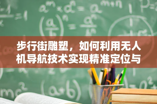 步行街雕塑，如何利用无人机导航技术实现精准定位与安全监控？