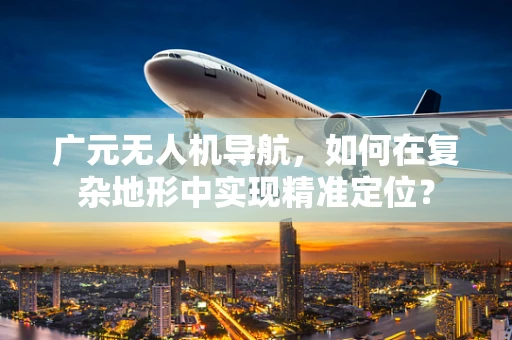 广元无人机导航，如何在复杂地形中实现精准定位？