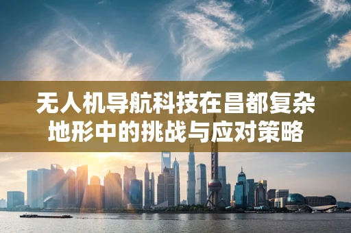 无人机导航科技在昌都复杂地形中的挑战与应对策略
