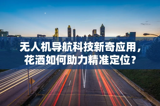无人机导航科技新奇应用，花洒如何助力精准定位？