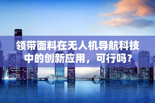 领带面料在无人机导航科技中的创新应用，可行吗？