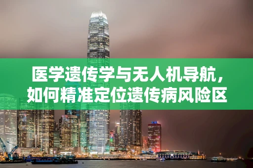 医学遗传学与无人机导航，如何精准定位遗传病风险区域？