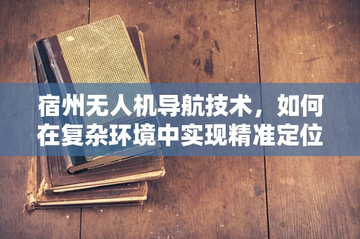 宿州无人机导航技术，如何在复杂环境中实现精准定位？