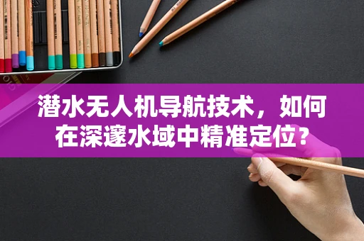 潜水无人机导航技术，如何在深邃水域中精准定位？