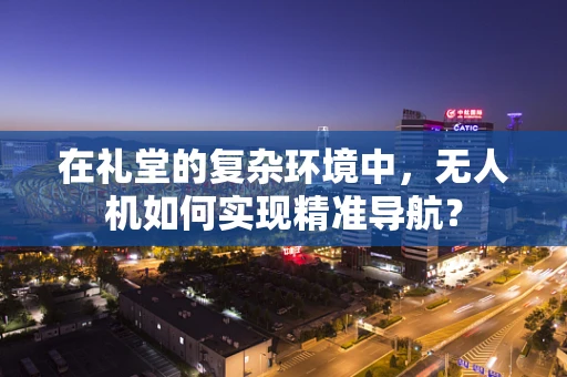 在礼堂的复杂环境中，无人机如何实现精准导航？