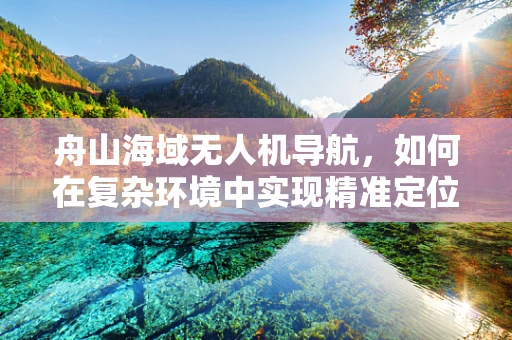 舟山海域无人机导航，如何在复杂环境中实现精准定位？