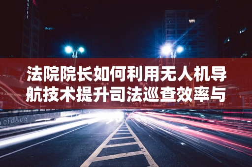 法院院长如何利用无人机导航技术提升司法巡查效率与公正性？