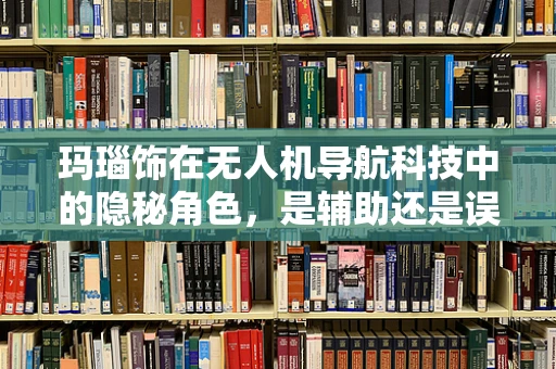 玛瑙饰在无人机导航科技中的隐秘角色，是辅助还是误导？