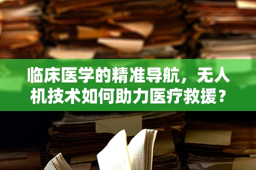 临床医学的精准导航，无人机技术如何助力医疗救援？