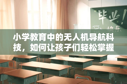 小学教育中的无人机导航科技，如何让孩子们轻松掌握？