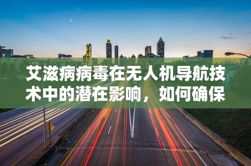 艾滋病病毒在无人机导航技术中的潜在影响，如何确保飞行安全？