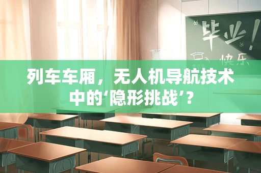 列车车厢，无人机导航技术中的‘隐形挑战’？