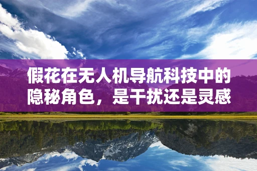 假花在无人机导航科技中的隐秘角色，是干扰还是灵感？