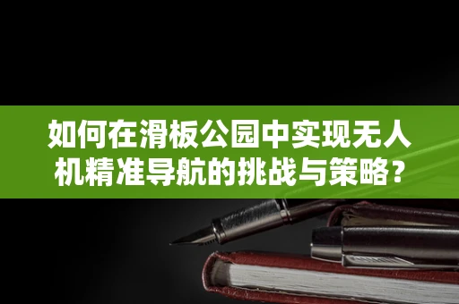 如何在滑板公园中实现无人机精准导航的挑战与策略？