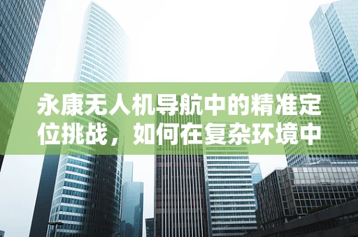 永康无人机导航中的精准定位挑战，如何在复杂环境中实现稳定飞行？