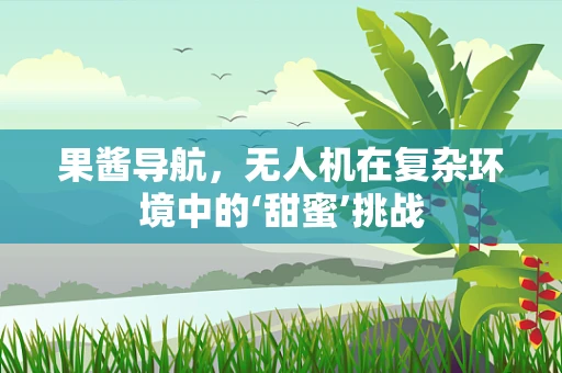 果酱导航，无人机在复杂环境中的‘甜蜜’挑战