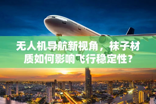 无人机导航新视角，袜子材质如何影响飞行稳定性？