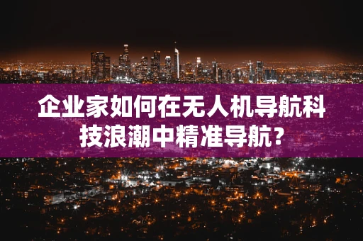 企业家如何在无人机导航科技浪潮中精准导航？